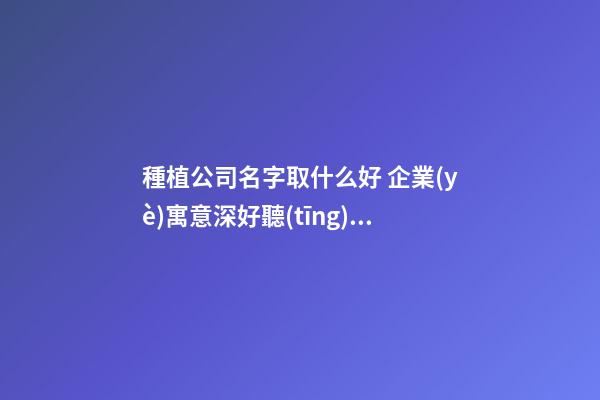 種植公司名字取什么好 企業(yè)寓意深好聽(tīng)名,起名之家-第1張-公司起名-玄機(jī)派